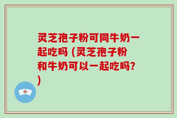灵芝孢子粉可同牛奶一起吃吗 (灵芝孢子粉和牛奶可以一起吃吗？)