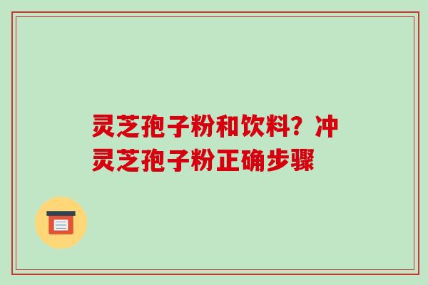 灵芝孢子粉和饮料？冲灵芝孢子粉正确步骤