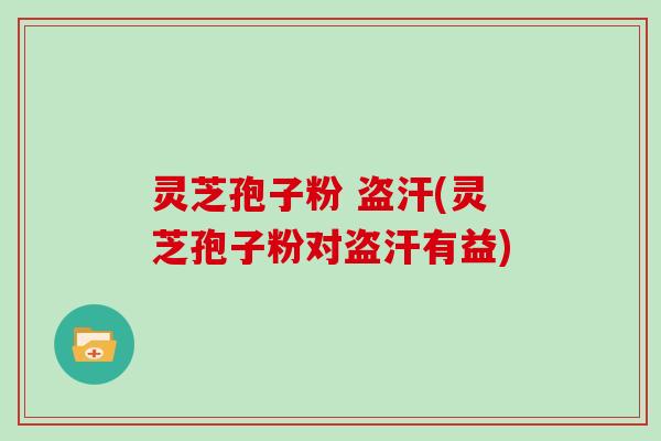 灵芝孢子粉 盗汗(灵芝孢子粉对盗汗有益)
