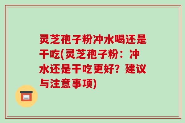 灵芝孢子粉冲水喝还是干吃(灵芝孢子粉：冲水还是干吃更好？建议与注意事项)