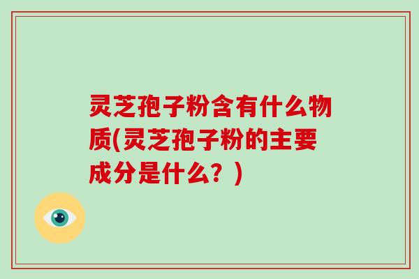 灵芝孢子粉含有什么物质(灵芝孢子粉的主要成分是什么？)