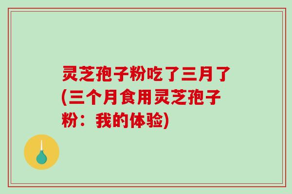 灵芝孢子粉吃了三月了(三个月食用灵芝孢子粉：我的体验)