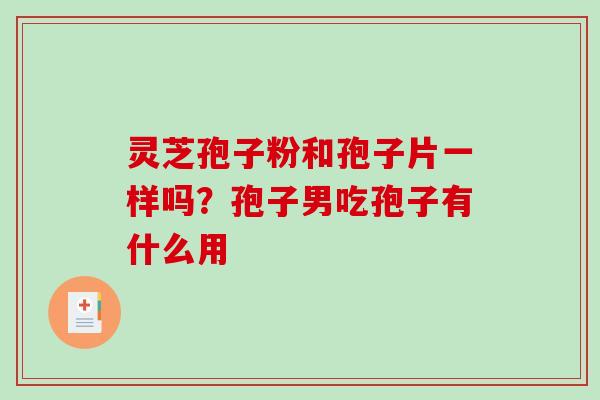 灵芝孢子粉和孢子片一样吗？孢子男吃孢子有什么用