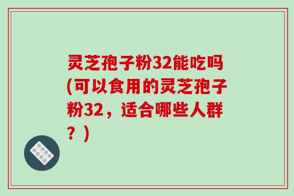 灵芝孢子粉32能吃吗(可以食用的灵芝孢子粉32，适合哪些人群？)