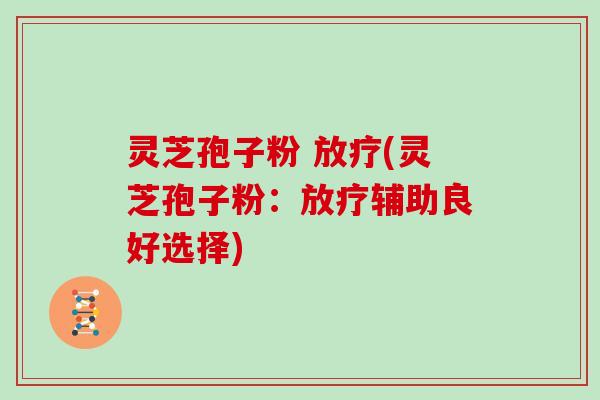 灵芝孢子粉 (灵芝孢子粉：辅助良好选择)