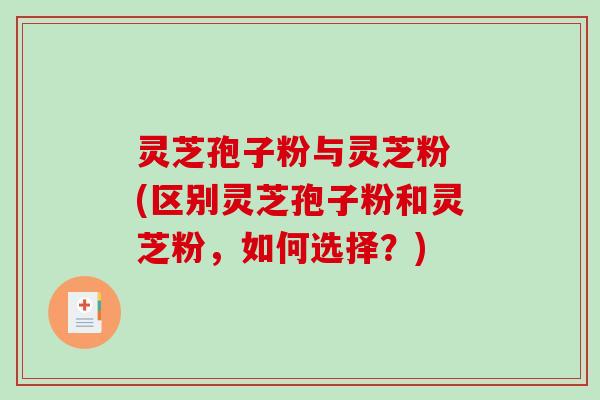 灵芝孢子粉与灵芝粉 (区别灵芝孢子粉和灵芝粉，如何选择？)