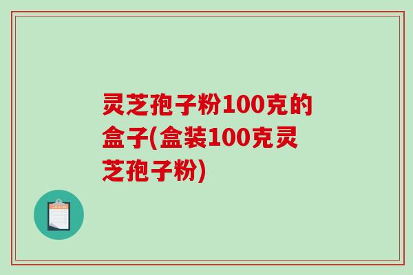 灵芝孢子粉100克的盒子(盒装100克灵芝孢子粉)