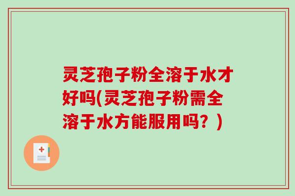 灵芝孢子粉全溶于水才好吗(灵芝孢子粉需全溶于水方能服用吗？)