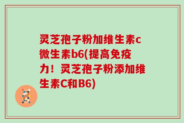 灵芝孢子粉加维生素c微生素b6(提高免疫力！灵芝孢子粉添加维生素C和B6)