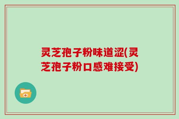 灵芝孢子粉味道涩(灵芝孢子粉口感难接受)