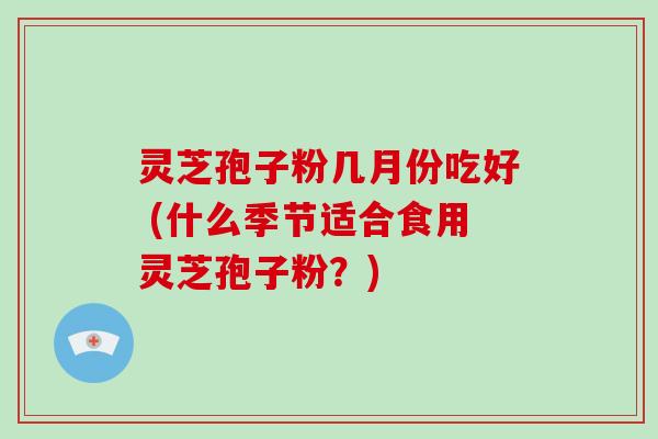 灵芝孢子粉几月份吃好 (什么季节适合食用灵芝孢子粉？)