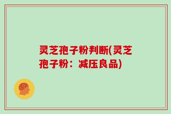 灵芝孢子粉判断(灵芝孢子粉：减压良品)