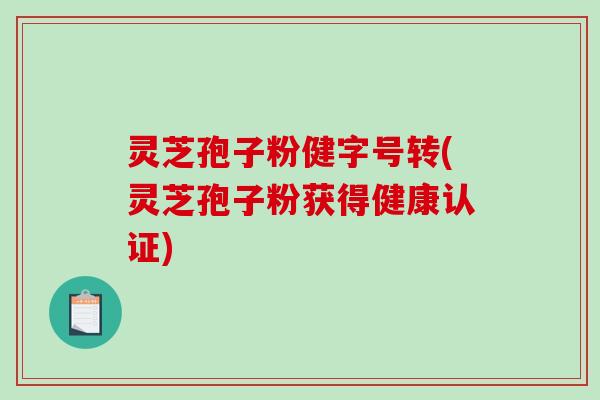 灵芝孢子粉健字号转(灵芝孢子粉获得健康认证)
