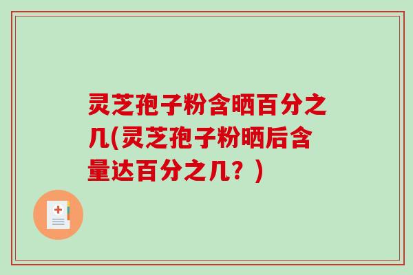 灵芝孢子粉含晒百分之几(灵芝孢子粉晒后含量达百分之几？)