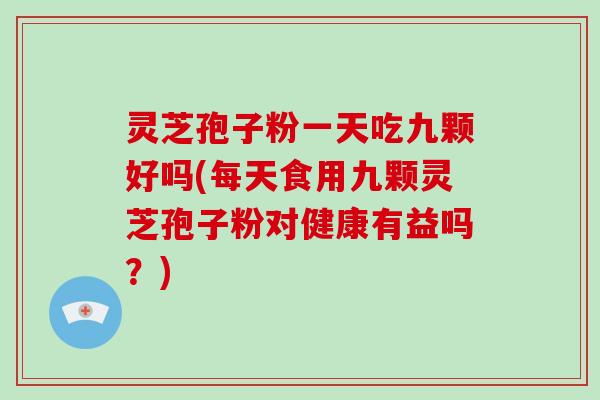 灵芝孢子粉一天吃九颗好吗(每天食用九颗灵芝孢子粉对健康有益吗？)