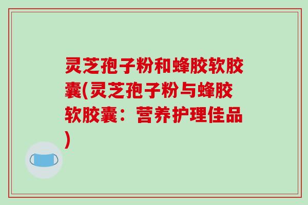 灵芝孢子粉和蜂胶软胶囊(灵芝孢子粉与蜂胶软胶囊：营养护理佳品)