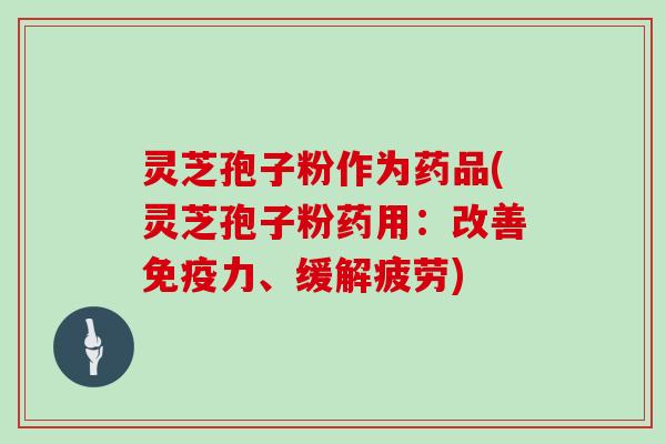 灵芝孢子粉作为药品(灵芝孢子粉药用：改善免疫力、缓解疲劳)