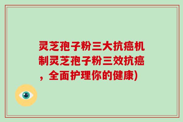 灵芝孢子粉三大抗机制灵芝孢子粉三效抗，全面护理你的健康)