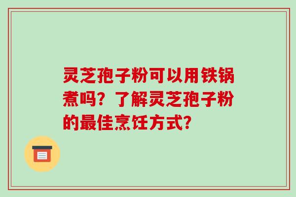灵芝孢子粉可以用铁锅煮吗？了解灵芝孢子粉的佳烹饪方式？