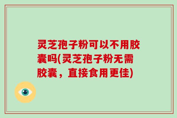 灵芝孢子粉可以不用胶囊吗(灵芝孢子粉无需胶囊，直接食用更佳)