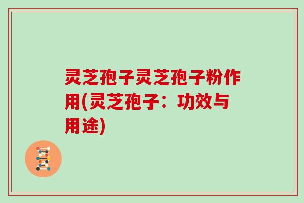 灵芝孢子灵芝孢子粉作用(灵芝孢子：功效与用途)