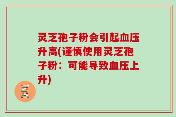 灵芝孢子粉会引起升高(谨慎使用灵芝孢子粉：可能导致上升)