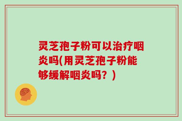 灵芝孢子粉可以吗(用灵芝孢子粉能够缓解吗？)