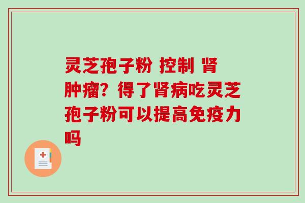 灵芝孢子粉 控制 ？得了吃灵芝孢子粉可以提高免疫力吗