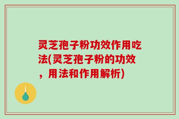 灵芝孢子粉功效作用吃法(灵芝孢子粉的功效，用法和作用解析)