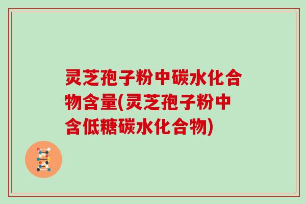 灵芝孢子粉中碳水化合物含量(灵芝孢子粉中含低糖碳水化合物)
