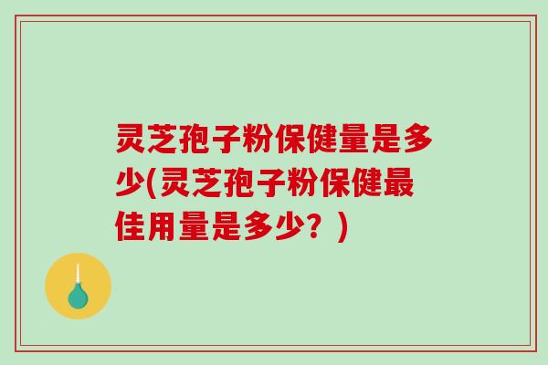 灵芝孢子粉保健量是多少(灵芝孢子粉保健佳用量是多少？)