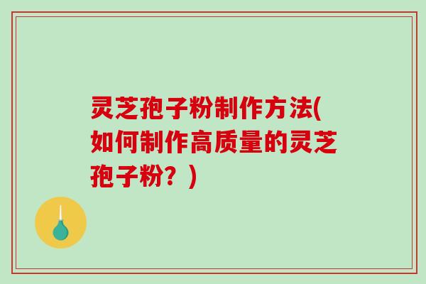 灵芝孢子粉制作方法(如何制作高质量的灵芝孢子粉？)