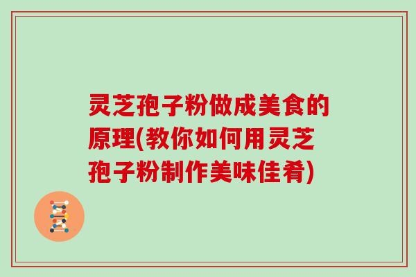 灵芝孢子粉做成美食的原理(教你如何用灵芝孢子粉制作美味佳肴)