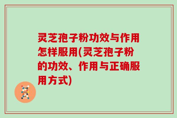 灵芝孢子粉功效与作用怎样服用(灵芝孢子粉的功效、作用与正确服用方式)