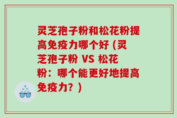 灵芝孢子粉和松花粉提高免疫力哪个好 (灵芝孢子粉 VS 松花粉：哪个能更好地提高免疫力？)