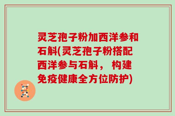 灵芝孢子粉加西洋参和石斛(灵芝孢子粉搭配西洋参与石斛， 构建免疫健康全方位防护)