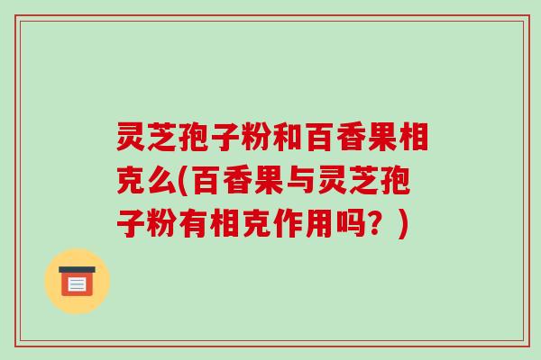 灵芝孢子粉和百香果相克么(百香果与灵芝孢子粉有相克作用吗？)