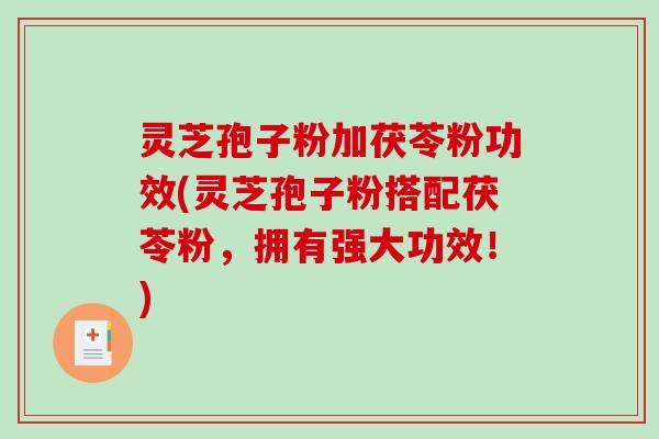 灵芝孢子粉加茯苓粉功效(灵芝孢子粉搭配茯苓粉，拥有强大功效！)