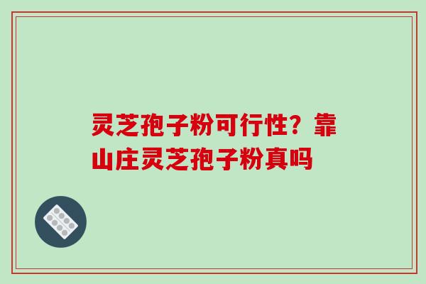 灵芝孢子粉可行性？靠山庄灵芝孢子粉真吗