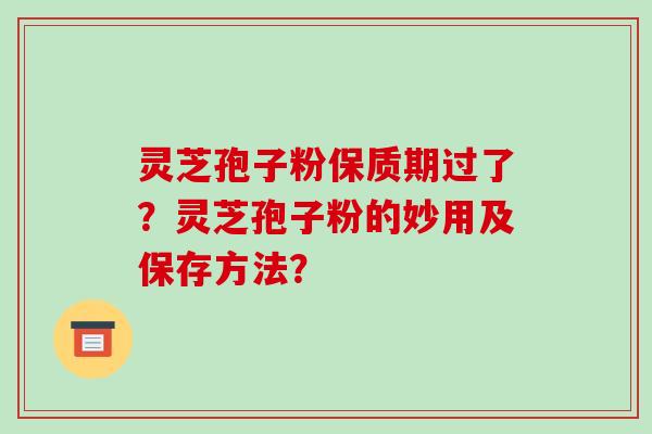 灵芝孢子粉保质期过了？灵芝孢子粉的妙用及保存方法？