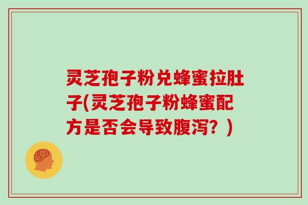 灵芝孢子粉兑蜂蜜拉肚子(灵芝孢子粉蜂蜜配方是否会导致？)