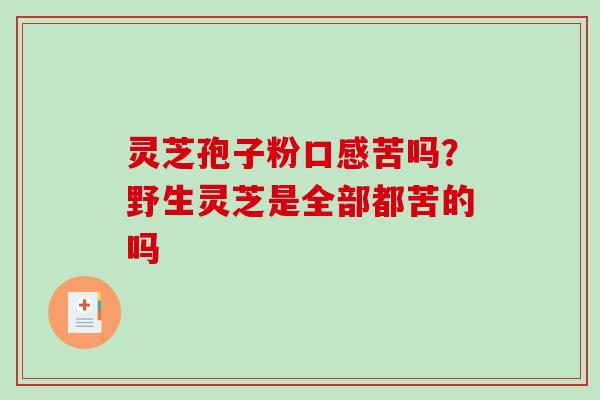 灵芝孢子粉口感苦吗？野生灵芝是全部都苦的吗