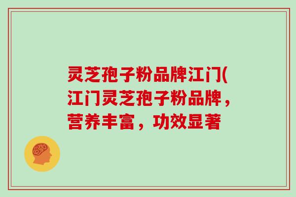 灵芝孢子粉品牌江门(江门灵芝孢子粉品牌，营养丰富，功效显著