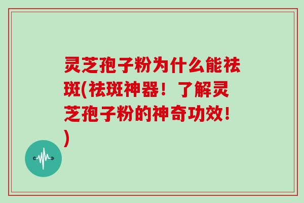 灵芝孢子粉为什么能祛斑(祛斑神器！了解灵芝孢子粉的神奇功效！)