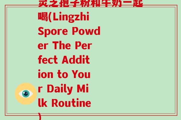 灵芝孢子粉和牛奶一起喝(Lingzhi Spore Powder The Perfect Addition to Your Daily Milk Routine)
