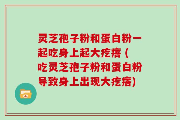 灵芝孢子粉和蛋白粉一起吃身上起大疙瘩 (吃灵芝孢子粉和蛋白粉导致身上出现大疙瘩)