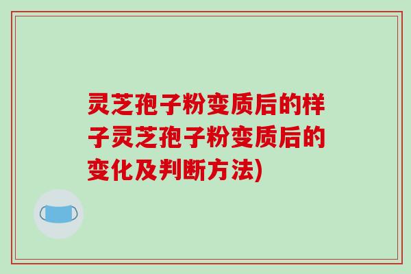灵芝孢子粉变质后的样子灵芝孢子粉变质后的变化及判断方法)