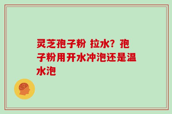 灵芝孢子粉 拉水？孢子粉用开水冲泡还是温水泡