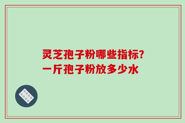 灵芝孢子粉哪些指标？一斤孢子粉放多少水
