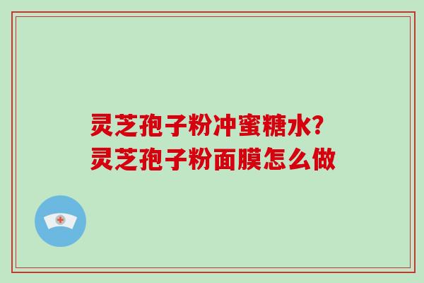 灵芝孢子粉冲蜜糖水？灵芝孢子粉面膜怎么做